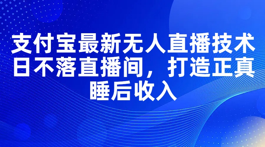 （11865期）支付宝最新无人直播技术，日不落直播间，打造正真睡后收入-天孤无涯网