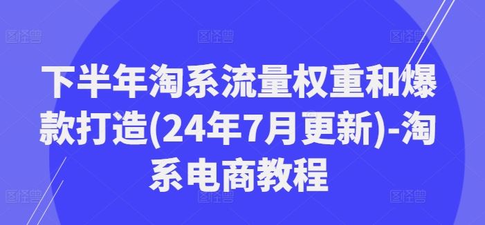 下半年淘系流量权重和爆款打造(24年7月更新)-淘系电商教程-天孤无涯网