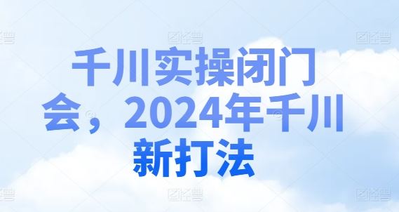 千川实操闭门会，2024年千川新打法-天孤无涯网