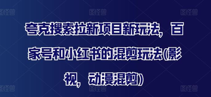 夸克搜索拉新项目新玩法，百家号和小红书的混剪玩法(影视，动漫混剪)-天孤无涯网