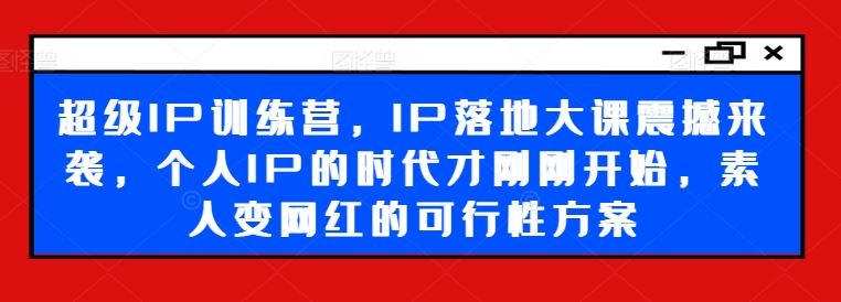 超级IP训练营，IP落地大课震撼来袭，个人IP的时代才刚刚开始，素人变网红的可行性方案-天孤无涯网