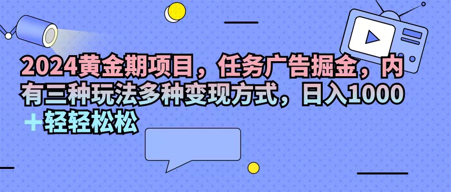 （11871期）2024黄金期项目，任务广告掘金，内有三种玩法多种变现方式，日入1000+…-天孤无涯网