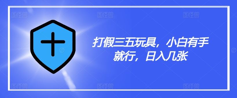 打假三五玩具，小白有手就行，日入几张【仅揭秘】-天孤无涯网