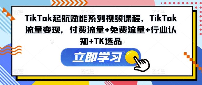 TikTok起航赋能系列视频课程，TikTok流量变现，付费流量+免费流量+行业认知+TK选品-天孤无涯网