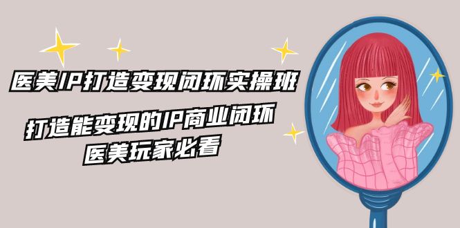 医美IP打造变现闭环实操班，打造能变现的IP商业闭环，医美玩家必看（22节）-天孤无涯网