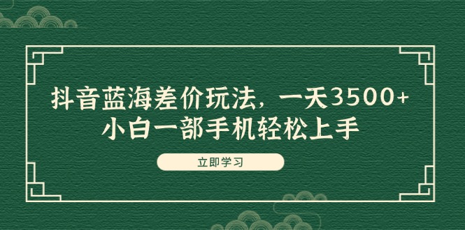 （11903期）抖音蓝海差价玩法，一天3500+，小白一部手机轻松上手-天孤无涯网