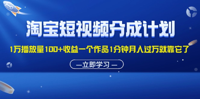 （11908期）淘宝短视频分成计划1万播放量100+收益一个作品1分钟月入过万就靠它了-天孤无涯网
