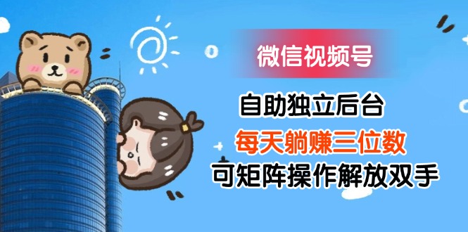 （11910期）微信视频号自助独立后台每天躺赚三位数可矩阵操作解放双手-天孤无涯网