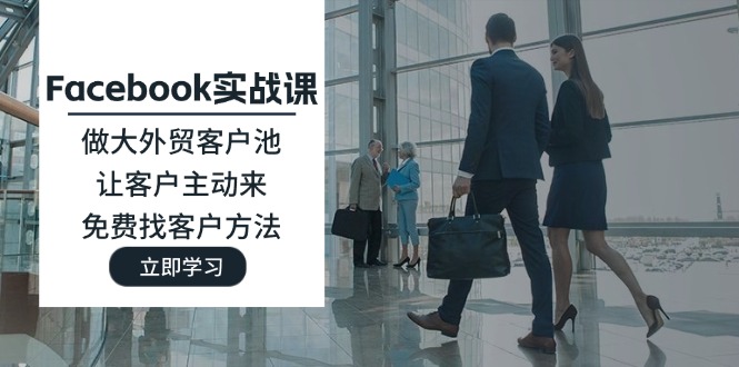 （11913期）Facebook实战课：做大外贸客户池，让客户主动来，免费找客户方法-天孤无涯网