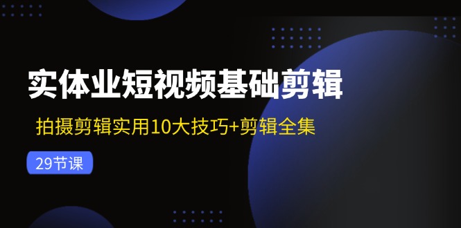（11914期）实体业短视频基础剪辑：拍摄剪辑实用10大技巧+剪辑全集（29节）-天孤无涯网