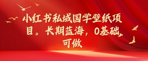 小红书私域国学壁纸项目，长期蓝海，0基础可做【揭秘】-天孤无涯网