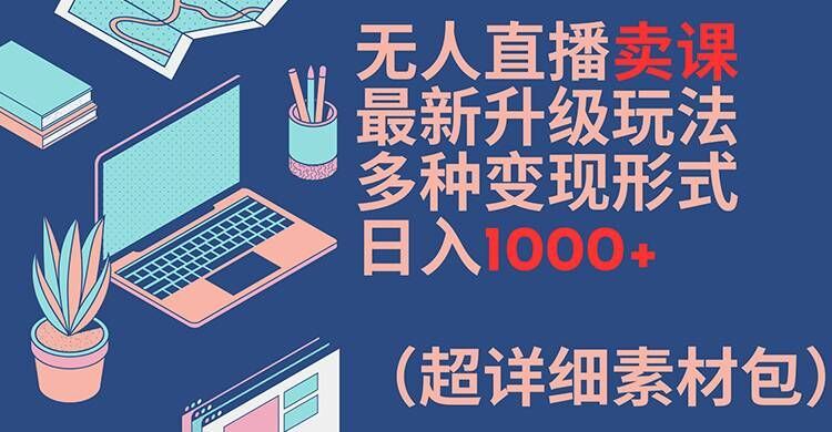 无人直播卖课最新升级玩法，多种变现形式，日入1000+(超详细素材包)【揭秘】-天孤无涯网