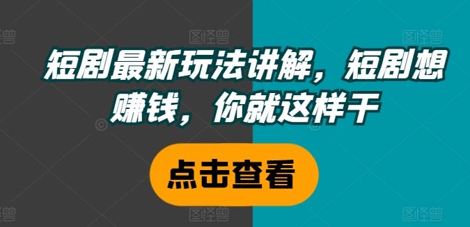 短剧最新玩法讲解，短剧想赚钱，你就这样干-天孤无涯网