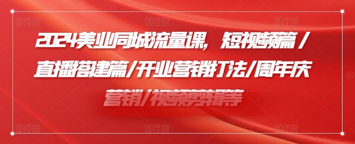 2024美业同城流量课，短视频篇 /直播搭建篇/开业营销打法/周年庆营销/视频剪辑等-天孤无涯网