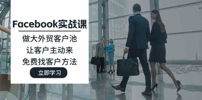 Facebook实战课：做大外贸客户池，让客户主动来，免费找客户方法-天孤无涯网