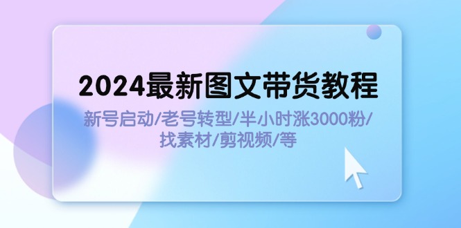 （11940期）2024最新图文带货教程：新号启动/老号转型/半小时涨3000粉/找素材/剪辑-天孤无涯网
