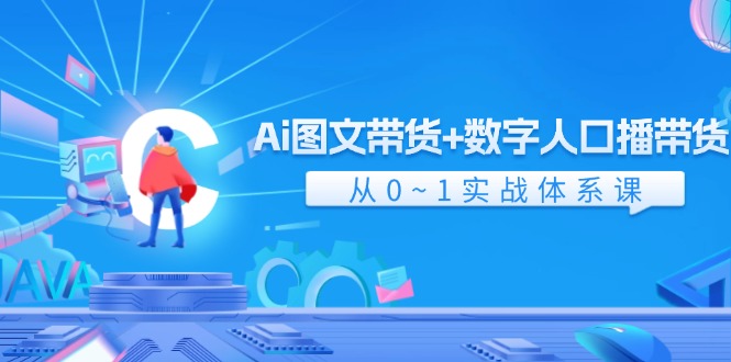 Ai图文带货+数字人口播带货，从0-1实战体系课（43节）-天孤无涯网
