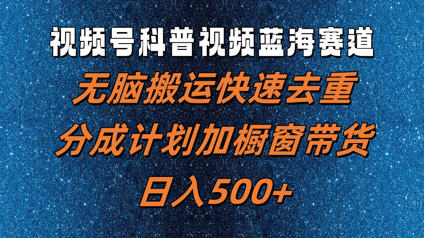 视频号科普视频蓝海赛道，无脑搬运快速去重，分成计划加橱窗带货，日入500+-天孤无涯网