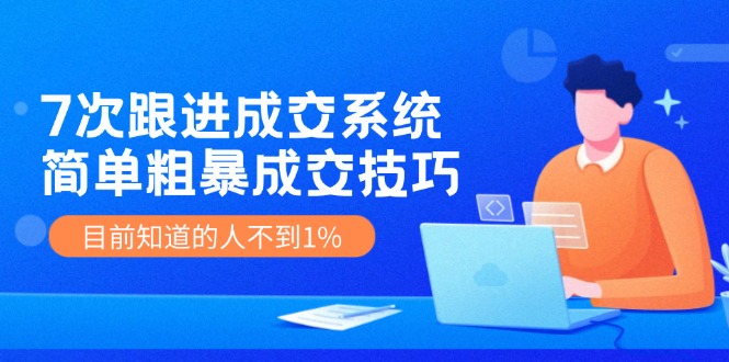（11964期）7次 跟进 成交系统：简单粗暴成交技巧，目前知道的人不到1%-天孤无涯网
