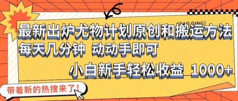 最新出炉尤物计划原创和搬运方法，简单易操作，动动手，小白新手轻松日入1000+【揭秘】-天孤无涯网
