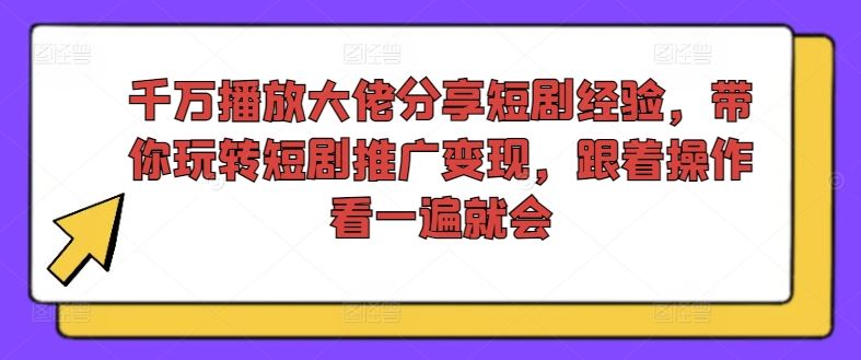 千万播放大佬分享短剧经验，带你玩转短剧推广变现，跟着操作看一遍就会-天孤无涯网