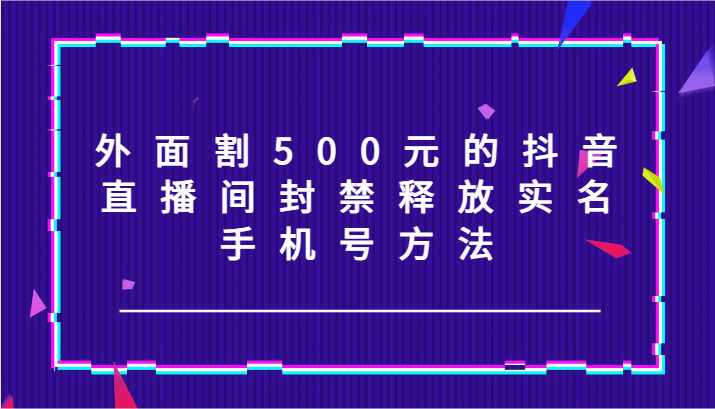 外面割500元的抖音直播间封禁释放实名/手机号方法！-天孤无涯网