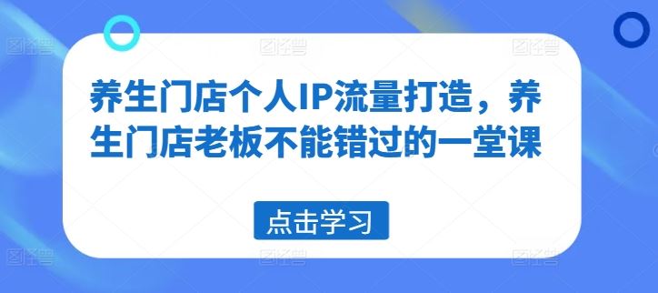 养生门店个人IP流量打造，养生门店老板不能错过的一堂课-天孤无涯网