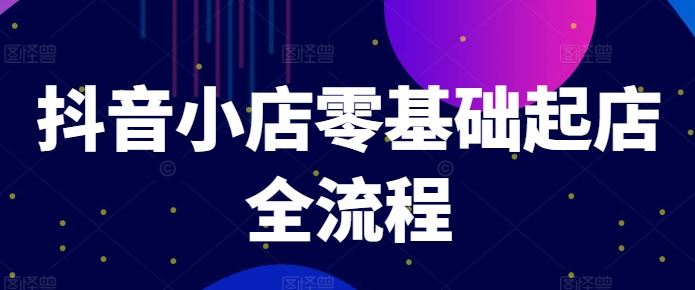 抖音小店零基础起店全流程，快速打造单品爆款技巧、商品卡引流模式与推流算法等-天孤无涯网