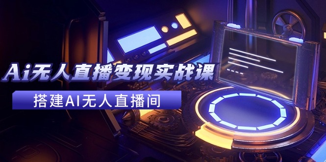 （11973期）2024全套Ai无人直播变现实战课，搭建AI无人直播间，利用AI赚钱 (24节课)-天孤无涯网