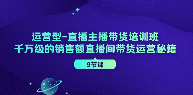 （11974期）运营型-直播主播带货培训班，千万级的销售额直播间带货运营秘籍（9节课）-天孤无涯网