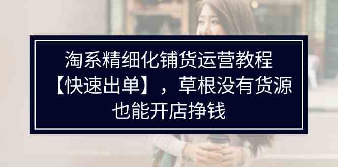 淘系精细化铺货运营教程，普通人没有货源也能快速开店出单挣钱（538节）-天孤无涯网