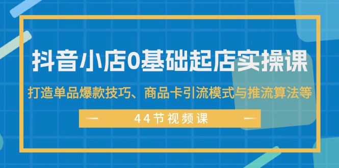 （11977期）抖音小店0基础起店实操课，打造单品爆款技巧、商品卡引流模式与推流算法等-天孤无涯网