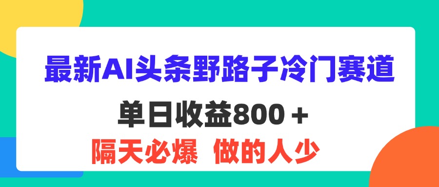 （11983期）最新AI头条野路子冷门赛道，单日800＋ 隔天必爆，适合小白-天孤无涯网