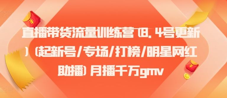 直播带货流量训练营(8.4号更新)(起新号/专场/打榜/明星网红助播)月播千万gmv-天孤无涯网