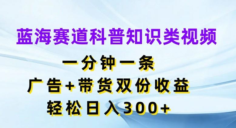 蓝海赛道科普知识类视频，一分钟一条，广告+带货双份收益，轻松日入300+【揭秘】-天孤无涯网