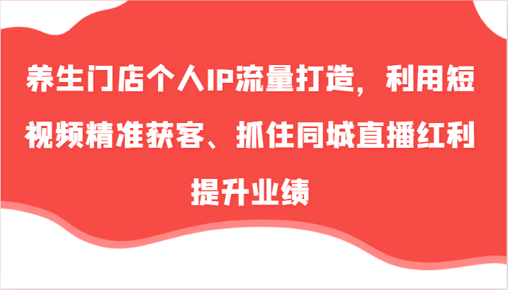养生门店个人IP流量打造，利用短视频精准获客、抓住同城直播红利提升业绩（57节）-天孤无涯网