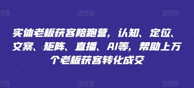 实体老板获客陪跑营，认知、定位、文案、矩阵、直播、AI等，帮助上万个老板获客转化成交-天孤无涯网