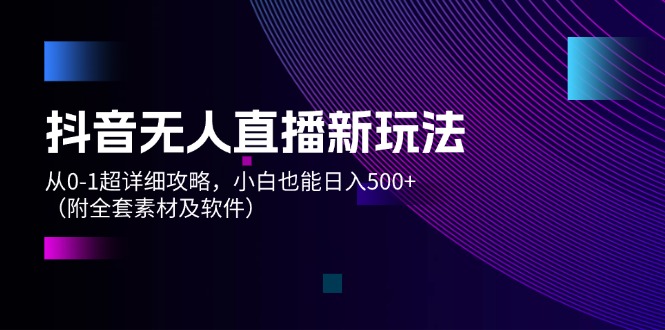 （12000期）抖音无人直播新玩法，从0-1超详细攻略，小白也能日入500+（附全套素材…-天孤无涯网