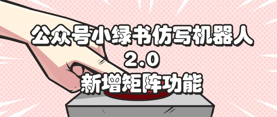 （12002期）公众号小绿书仿写机器人2.0，新增矩阵功能-天孤无涯网