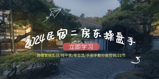 2024民宿二房东操盘手民宿营销实战/纯干货/零忽悠/手把手教你做营销/21节-天孤无涯网