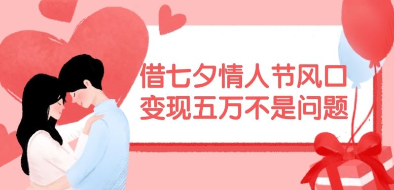 借七夕情人节风口，现在需求量爆棚，变现五万不是问题【揭秘】-天孤无涯网