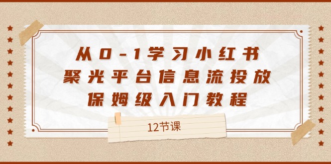 （12020期）从0-1学习小红书 聚光平台信息流投放，保姆级入门教程（12节课）-天孤无涯网