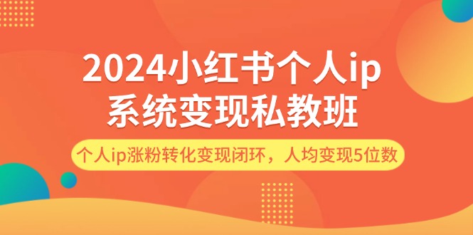 （12039期）2024小红书个人ip系统变现私教班，个人ip涨粉转化变现闭环，人均变现5位数-天孤无涯网