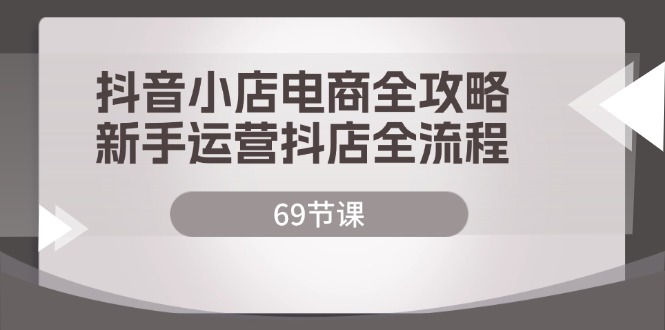（12038期）抖音小店电商全攻略，新手运营抖店全流程（69节课）-天孤无涯网