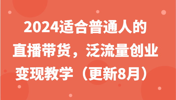 2024适合普通人的直播带货，泛流量创业变现教学（更新8月）-天孤无涯网