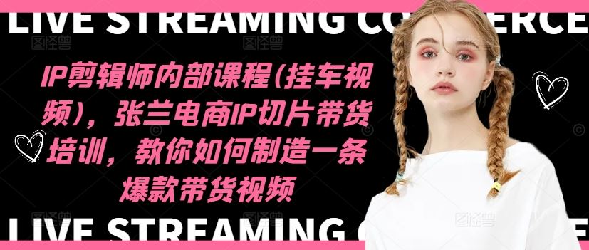 IP剪辑师内部课程(挂车视频)，张兰电商IP切片带货培训，教你如何制造一条爆款带货视频-天孤无涯网