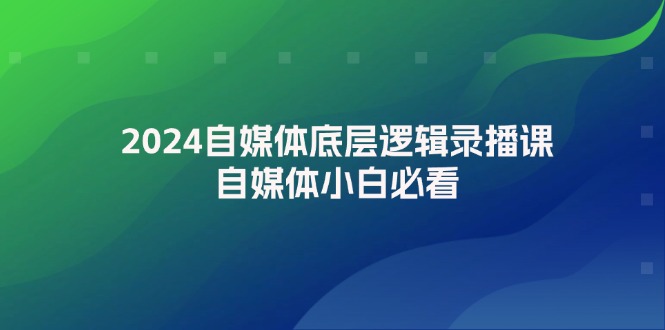 （12053期）2024自媒体底层逻辑录播课，自媒体小白必看-天孤无涯网