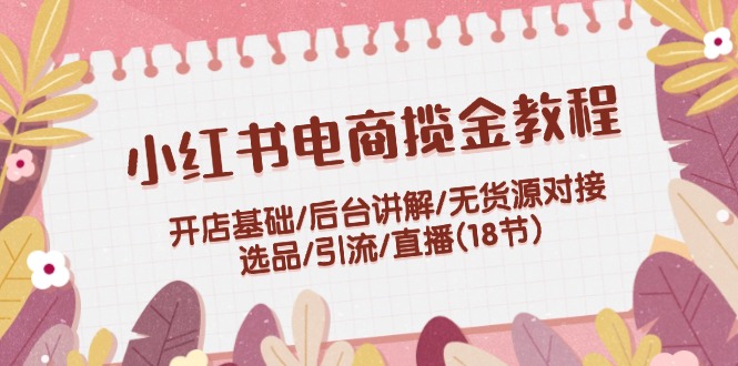 （12062期）小红书电商揽金教程：开店基础/后台讲解/无货源对接/选品/引流/直播(18节)-天孤无涯网