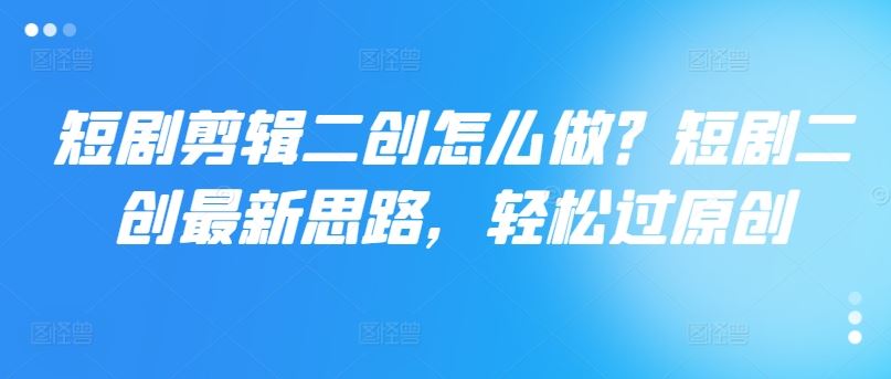 短剧剪辑二创怎么做？短剧二创最新思路，轻松过原创-天孤无涯网