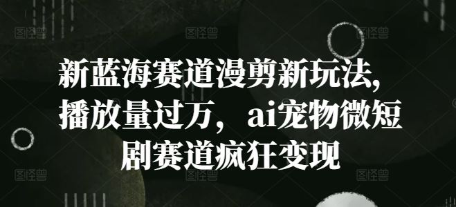 新蓝海赛道漫剪新玩法，播放量过万，ai宠物微短剧赛道疯狂变现【揭秘】-天孤无涯网